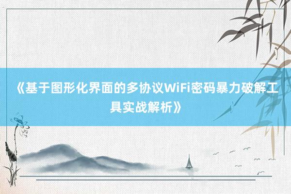 《基于图形化界面的多协议WiFi密码暴力破解工具实战解析》