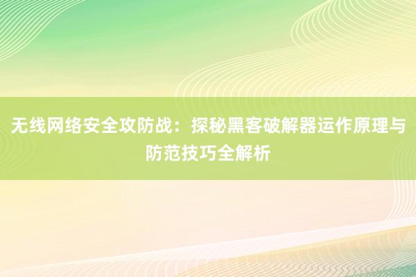 无线网络安全攻防战：探秘黑客破解器运作原理与防范技巧全解析