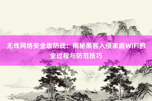 无线网络安全攻防战：揭秘黑客入侵家庭WiFi的全过程与防范技巧