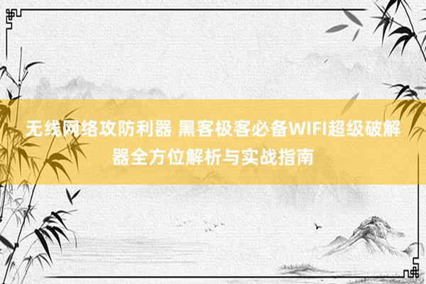 无线网络攻防利器 黑客极客必备WIFI超级破解器全方位解析与实战指南