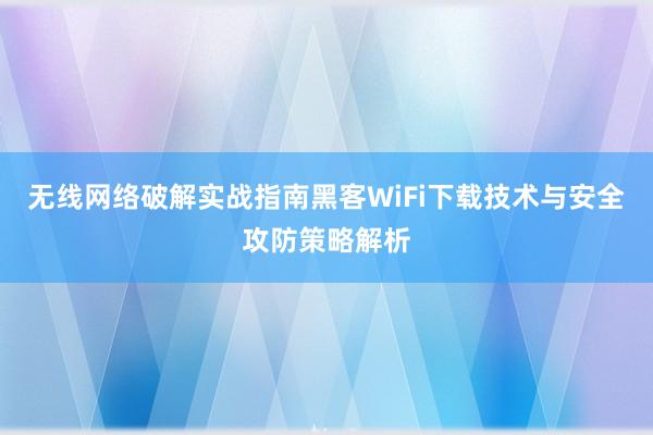 无线网络破解实战指南黑客WiFi下载技术与安全攻防策略解析