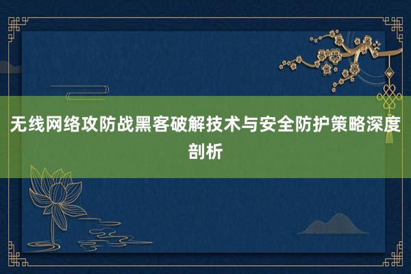 无线网络攻防战黑客破解技术与安全防护策略深度剖析