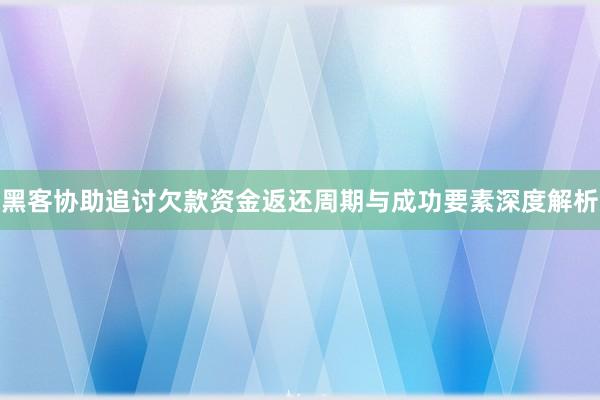 黑客协助追讨欠款资金返还周期与成功要素深度解析