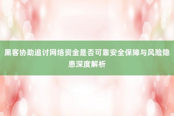 黑客协助追讨网络资金是否可靠安全保障与风险隐患深度解析