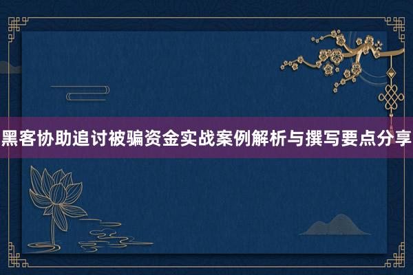 黑客协助追讨被骗资金实战案例解析与撰写要点分享