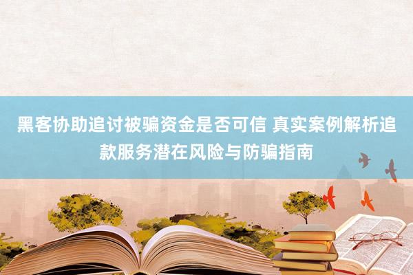 黑客协助追讨被骗资金是否可信 真实案例解析追款服务潜在风险与防骗指南