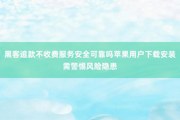 黑客追款不收费服务安全可靠吗苹果用户下载安装需警惕风险隐患