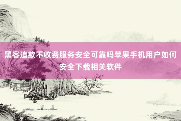 黑客追款不收费服务安全可靠吗苹果手机用户如何安全下载相关软件