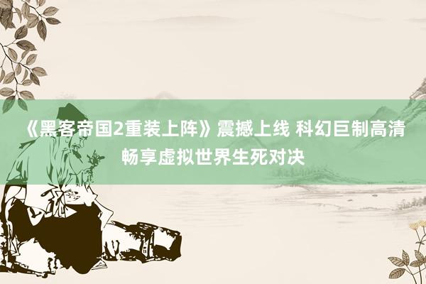 《黑客帝国2重装上阵》震撼上线 科幻巨制高清畅享虚拟世界生死对决