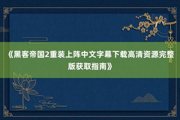 《黑客帝国2重装上阵中文字幕下载高清资源完整版获取指南》