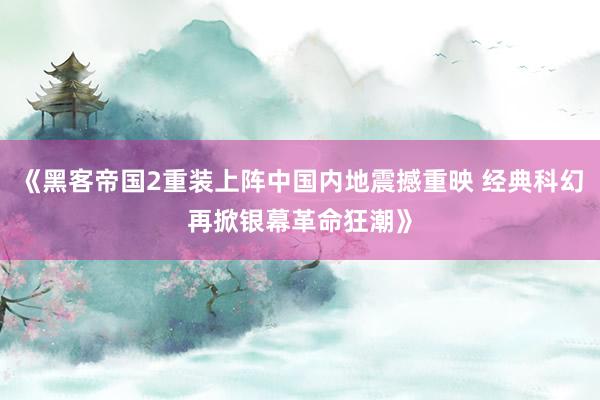 《黑客帝国2重装上阵中国内地震撼重映 经典科幻再掀银幕革命狂潮》
