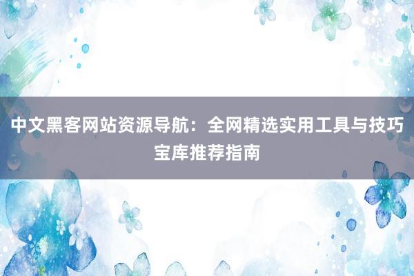 中文黑客网站资源导航：全网精选实用工具与技巧宝库推荐指南