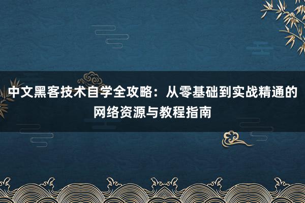 中文黑客技术自学全攻略:从零基础到实战精通的网络资源与教程指南