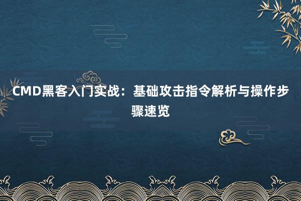 CMD黑客入门实战：基础攻击指令解析与操作步骤速览