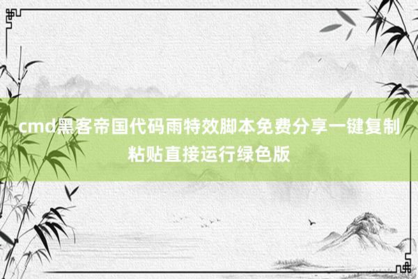cmd黑客帝国代码雨特效脚本免费分享一键复制粘贴直接运行绿色版