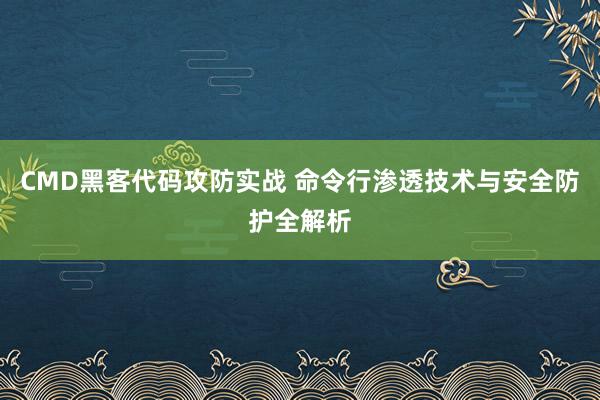 CMD黑客代码攻防实战 命令行渗透技术与安全防护全解析