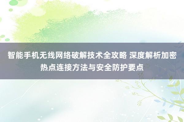 智能手机无线网络破解技术全攻略 深度解析加密热点连接方法与安全防护要点