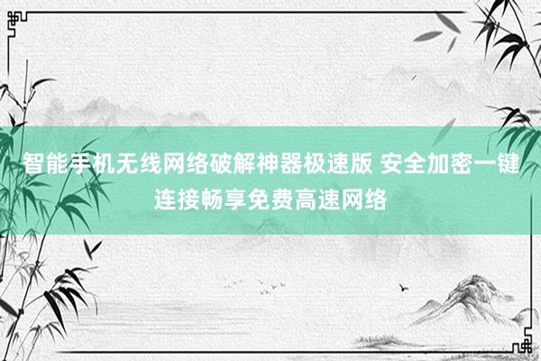 智能手机无线网络破解神器极速版 安全加密一键连接畅享免费高速网络