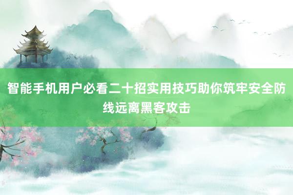 智能手机用户必看二十招实用技巧助你筑牢安全防线远离黑客攻击