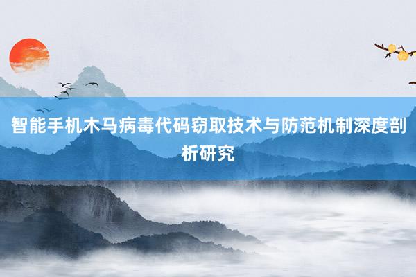 智能手机木马病毒代码窃取技术与防范机制深度剖析研究