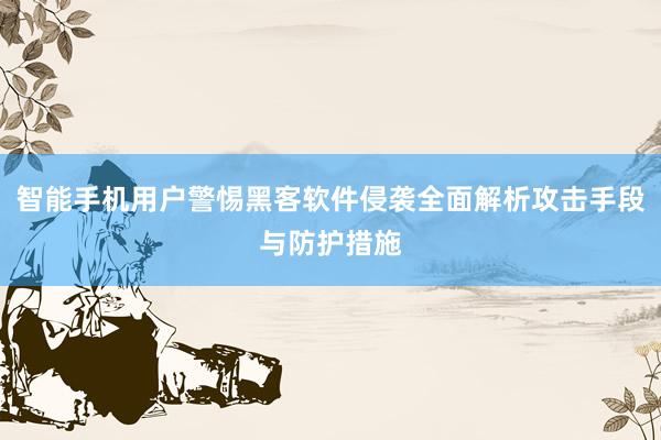 智能手机用户警惕黑客软件侵袭全面解析攻击手段与防护措施