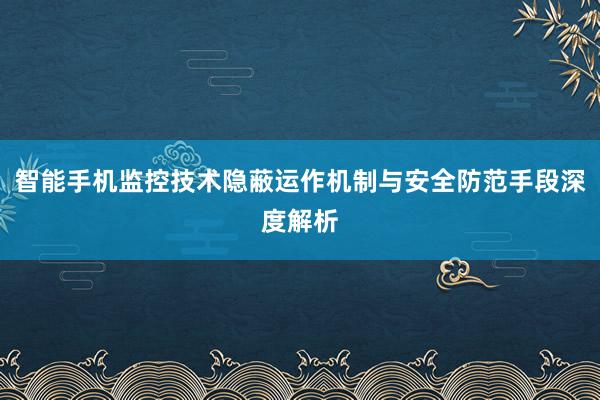 智能手机监控技术隐蔽运作机制与安全防范手段深度解析