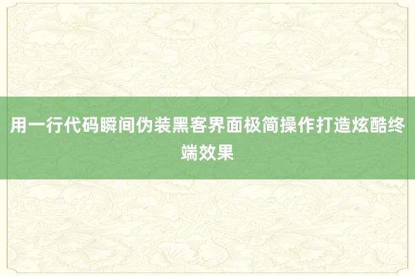 用一行代码瞬间伪装黑客界面极简操作打造炫酷终端效果
