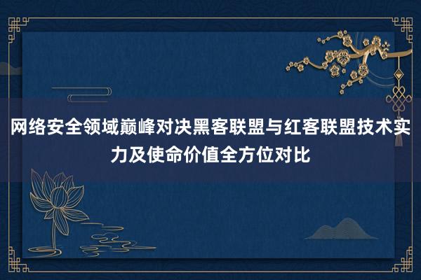 网络安全领域巅峰对决黑客联盟与红客联盟技术实力及使命价值全方位对比