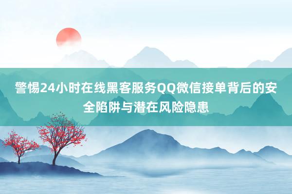 警惕24小时在线黑客服务QQ微信接单背后的安全陷阱与潜在风险隐患