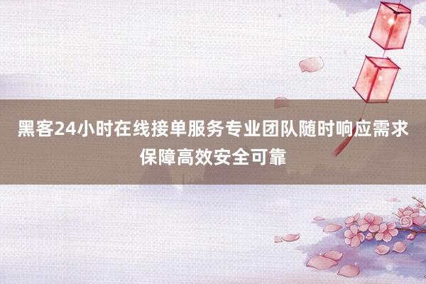黑客24小时在线接单服务专业团队随时响应需求保障高效安全可靠