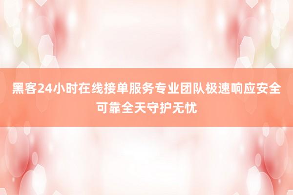 黑客24小时在线接单服务专业团队极速响应安全可靠全天守护无忧
