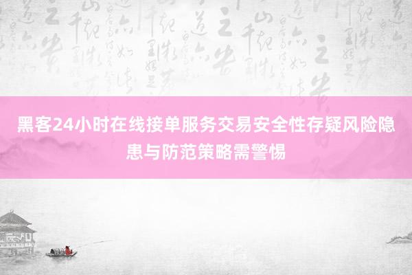 黑客24小时在线接单服务交易安全性存疑风险隐患与防范策略需警惕