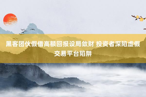黑客团伙假借高额回报设局敛财 投资者深陷虚假交易平台陷阱