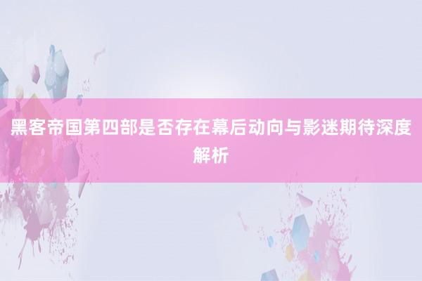 黑客帝国第四部是否存在幕后动向与影迷期待深度解析