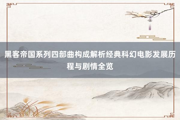 黑客帝国系列四部曲构成解析经典科幻电影发展历程与剧情全览