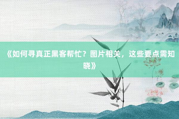《如何寻真正黑客帮忙？图片相关，这些要点需知晓》