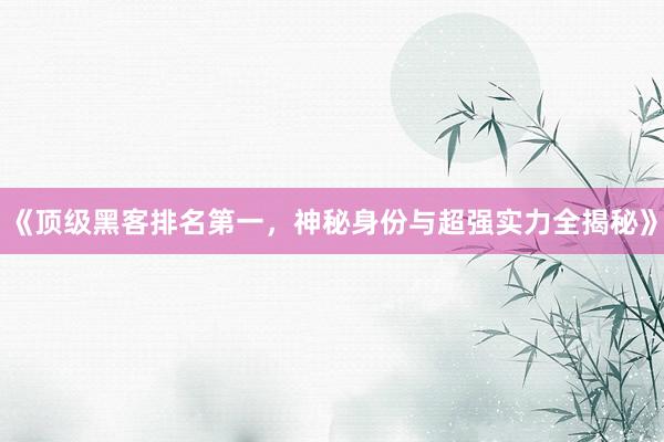 《顶级黑客排名第一，神秘身份与超强实力全揭秘》