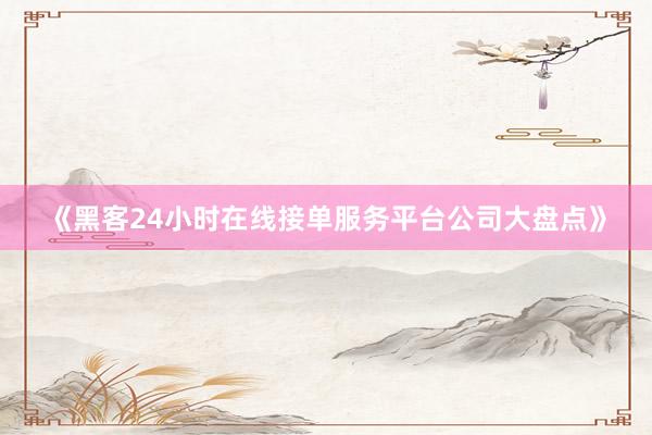 《黑客24小时在线接单服务平台公司大盘点》