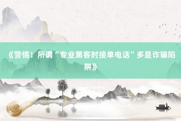 《警惕！所谓“专业黑客时接单电话”多是诈骗陷阱》