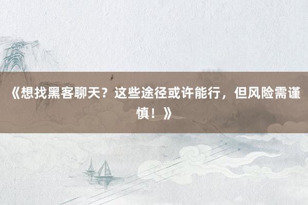 《想找黑客聊天？这些途径或许能行，但风险需谨慎！》