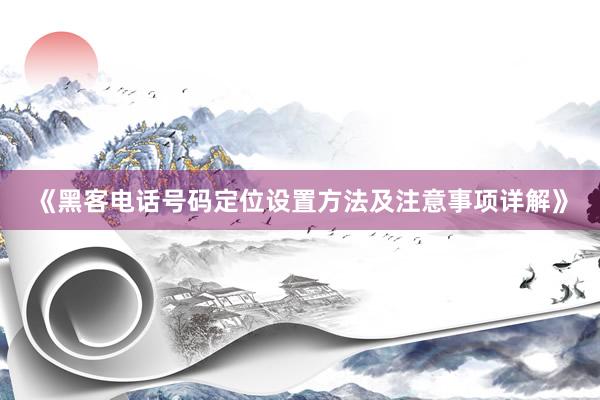 《黑客电话号码定位设置方法及注意事项详解》