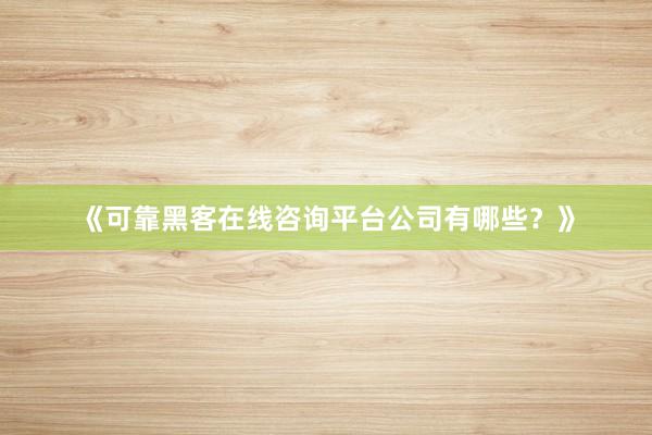 《可靠黑客在线咨询平台公司有哪些？》