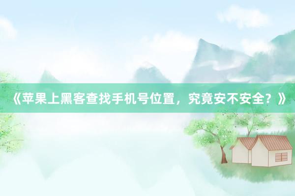 《苹果上黑客查找手机号位置，究竟安不安全？》